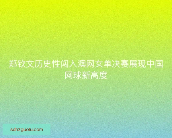 郑钦文历史性闯入澳网女单决赛展现中国网球新高度