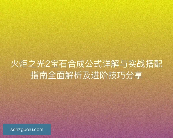火炬之光2宝石合成公式详解与实战搭配指南全面解析及进阶技巧分享