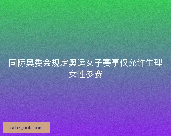 国际奥委会规定奥运女子赛事仅允许生理女性参赛