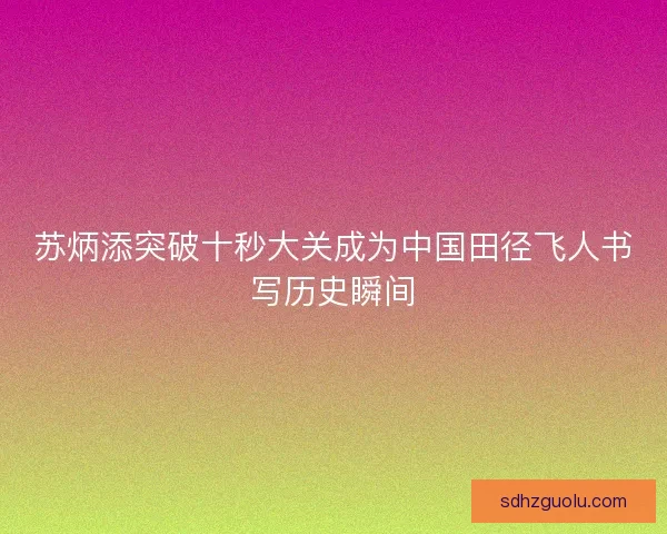 苏炳添突破十秒大关成为中国田径飞人书写历史瞬间